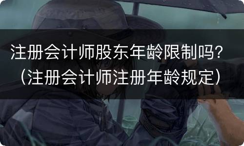 注册会计师股东年龄限制吗？（注册会计师注册年龄规定）