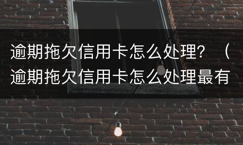 逾期拖欠信用卡怎么处理？（逾期拖欠信用卡怎么处理最有效）