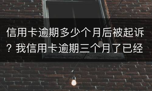 信用卡逾期多少个月后被起诉? 我信用卡逾期三个月了已经被起诉了怎么办