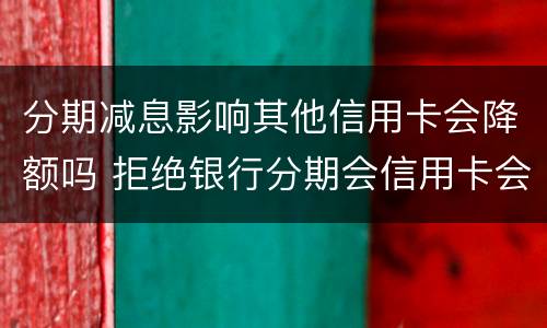 分期减息影响其他信用卡会降额吗 拒绝银行分期会信用卡会降额吗