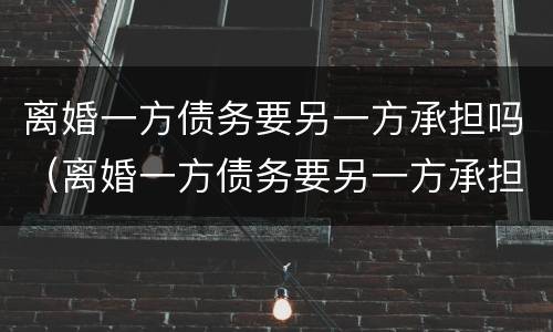 离婚一方债务要另一方承担吗（离婚一方债务要另一方承担吗怎么办）