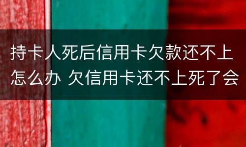 持卡人死后信用卡欠款还不上怎么办 欠信用卡还不上死了会连累家人吗