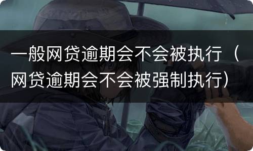 一般网贷逾期会不会被执行（网贷逾期会不会被强制执行）