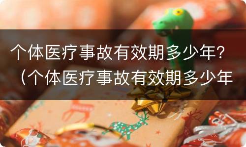 个体医疗事故有效期多少年？（个体医疗事故有效期多少年以上）