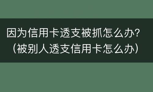 因为信用卡透支被抓怎么办？（被别人透支信用卡怎么办）