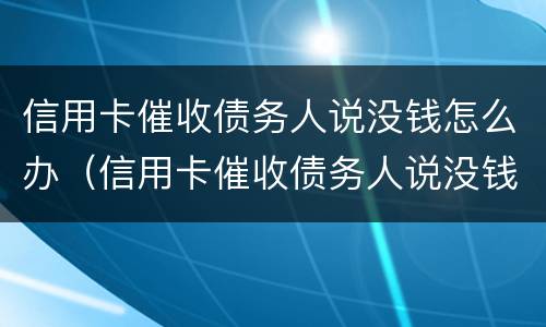 信用卡催收债务人说没钱怎么办（信用卡催收债务人说没钱怎么办啊）