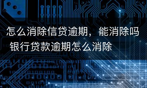 怎么消除信贷逾期，能消除吗 银行贷款逾期怎么消除