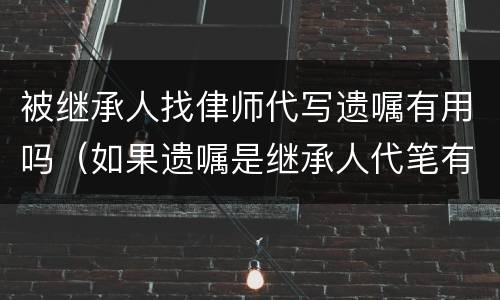被继承人找侓师代写遗嘱有用吗（如果遗嘱是继承人代笔有效吗）