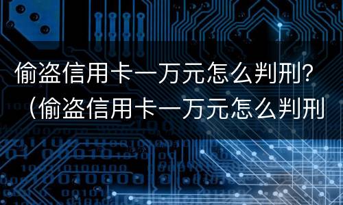 偷盗信用卡一万元怎么判刑？（偷盗信用卡一万元怎么判刑的）