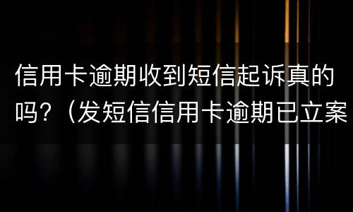 信用卡逾期收到短信起诉真的吗?（发短信信用卡逾期已立案）