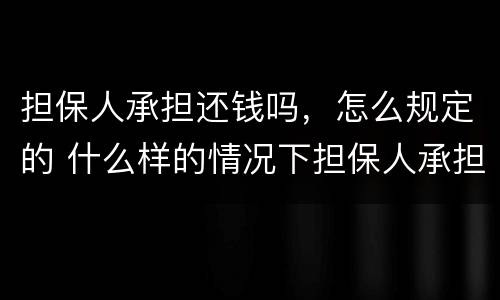 担保人承担还钱吗，怎么规定的 什么样的情况下担保人承担还钱