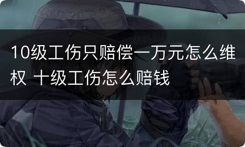 10级工伤只赔偿一万元怎么维权 十级工伤怎么赔钱