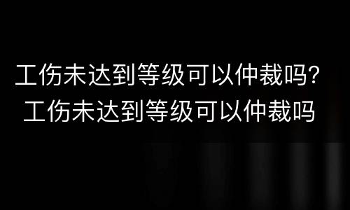 工伤未达到等级可以仲裁吗？ 工伤未达到等级可以仲裁吗
