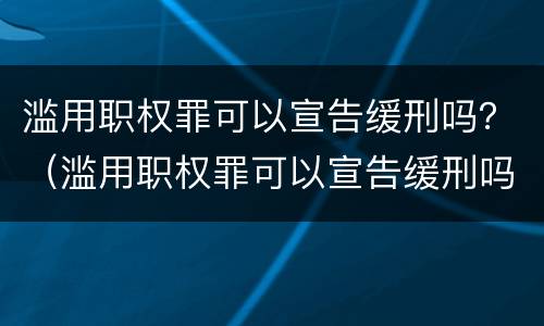 滥用职权罪可以宣告缓刑吗？（滥用职权罪可以宣告缓刑吗判几年）