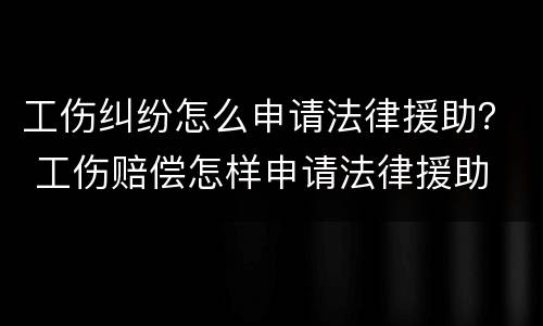 工伤纠纷怎么申请法律援助？ 工伤赔偿怎样申请法律援助
