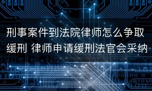 刑事案件到法院律师怎么争取缓刑 律师申请缓刑法官会采纳吗