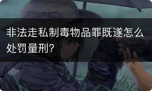 非法走私制毒物品罪既遂怎么处罚量刑?