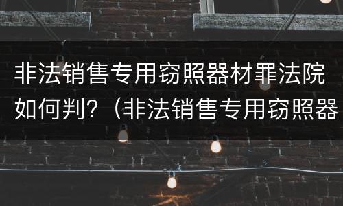 非法销售专用窃照器材罪法院如何判?（非法销售专用窃照器材罪法院如何判刑）