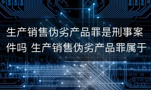 生产销售伪劣产品罪是刑事案件吗 生产销售伪劣产品罪属于什么案件