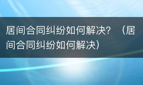 居间合同纠纷如何解决？（居间合同纠纷如何解决）