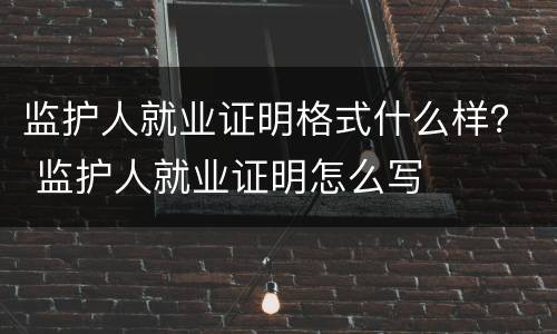 监护人就业证明格式什么样？ 监护人就业证明怎么写