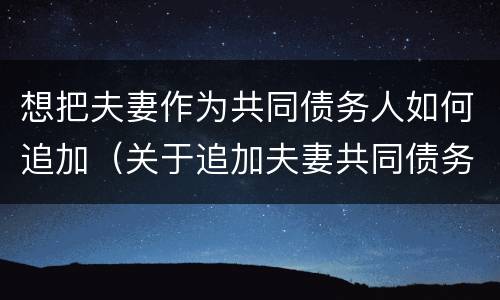 想把夫妻作为共同债务人如何追加（关于追加夫妻共同债务为被告）