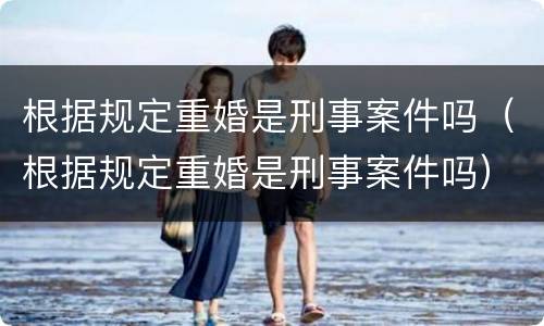 根据规定重婚是刑事案件吗（根据规定重婚是刑事案件吗）