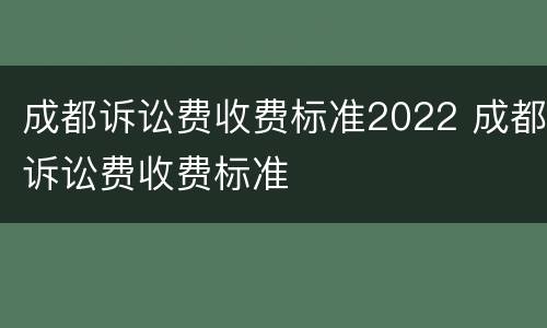 成都诉讼费收费标准2022 成都诉讼费收费标准