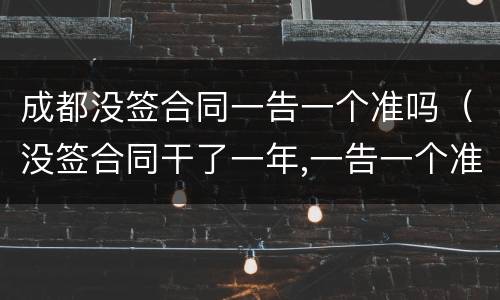 成都没签合同一告一个准吗（没签合同干了一年,一告一个准吗）