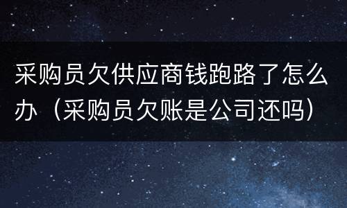采购员欠供应商钱跑路了怎么办（采购员欠账是公司还吗）
