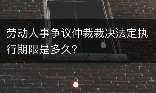 劳动人事争议仲裁裁决法定执行期限是多久？