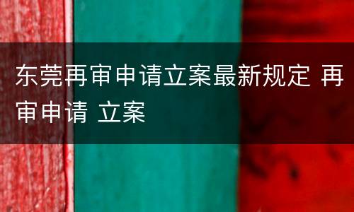 东莞再审申请立案最新规定 再审申请 立案
