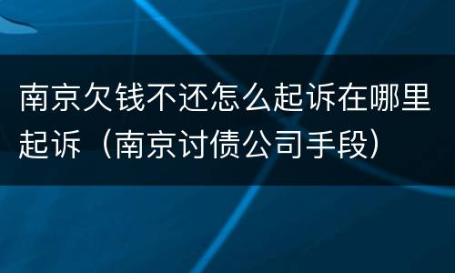南京欠钱不还怎么起诉在哪里起诉（南京讨债公司手段）