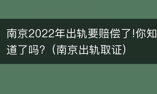 南京2022年出轨要赔偿了!你知道了吗?（南京出轨取证）