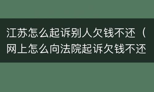 江苏怎么起诉别人欠钱不还（网上怎么向法院起诉欠钱不还的人）