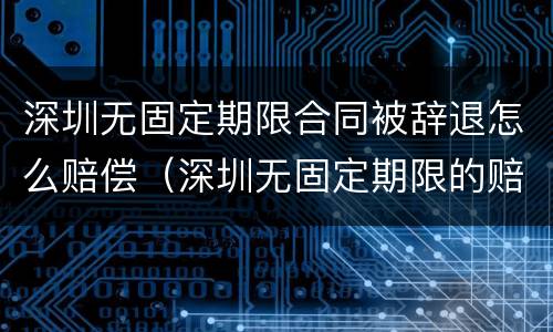深圳无固定期限合同被辞退怎么赔偿（深圳无固定期限的赔偿标准）