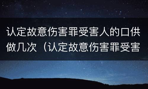认定故意伤害罪受害人的口供做几次（认定故意伤害罪受害人的口供做几次鉴定）