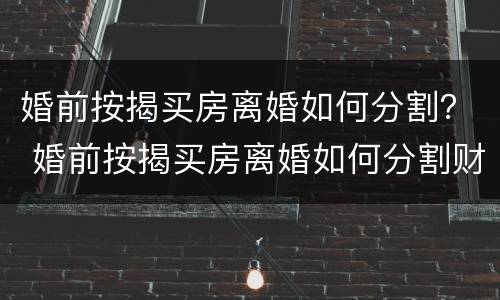 婚前按揭买房离婚如何分割？ 婚前按揭买房离婚如何分割财产