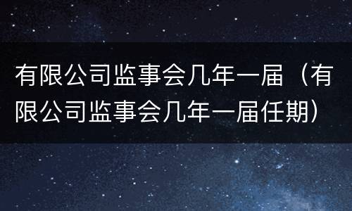 有限公司监事会几年一届（有限公司监事会几年一届任期）