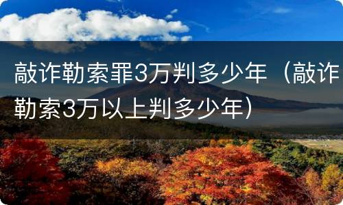 敲诈勒索罪3万判多少年（敲诈勒索3万以上判多少年）