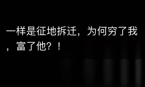 一样是征地拆迁，为何穷了我，富了他？！