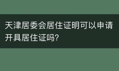 天津居委会居住证明可以申请开具居住证吗？