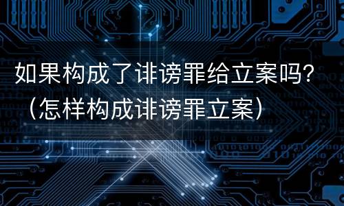 如果构成了诽谤罪给立案吗？（怎样构成诽谤罪立案）
