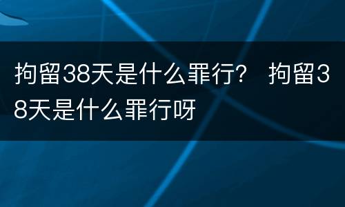 拘留38天是什么罪行？ 拘留38天是什么罪行呀
