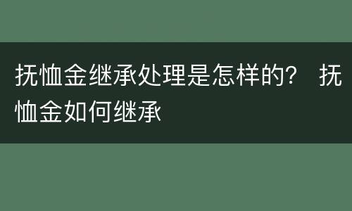 抚恤金继承处理是怎样的？ 抚恤金如何继承