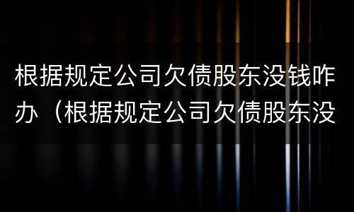 根据规定公司欠债股东没钱咋办（根据规定公司欠债股东没钱咋办理）