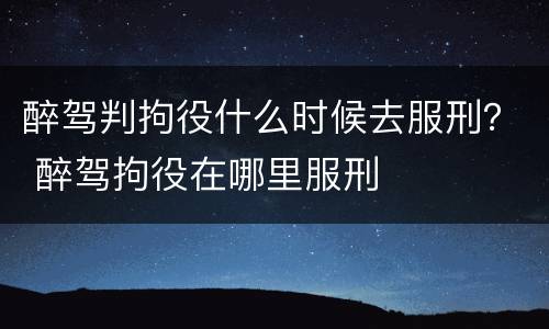 醉驾判拘役什么时候去服刑？ 醉驾拘役在哪里服刑