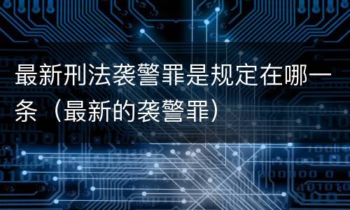 最新刑法袭警罪是规定在哪一条（最新的袭警罪）