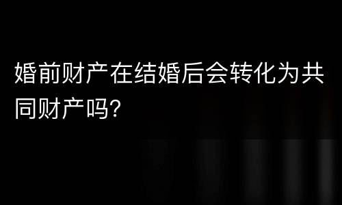 婚前财产在结婚后会转化为共同财产吗？
