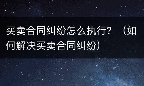 买卖合同纠纷怎么执行？（如何解决买卖合同纠纷）